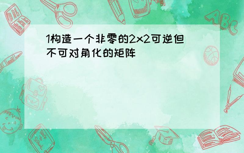 1构造一个非零的2x2可逆但不可对角化的矩阵