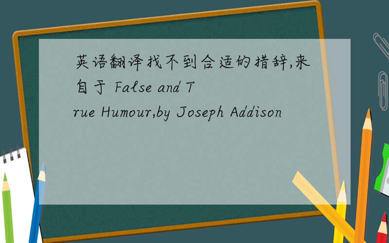 英语翻译找不到合适的措辞,来自于 False and True Humour,by Joseph Addison