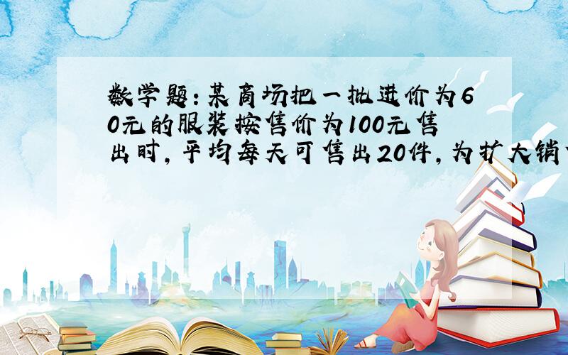 数学题：某商场把一批进价为60元的服装按售价为100元售出时,平均每天可售出20件,为扩大销售量,增加盈利,