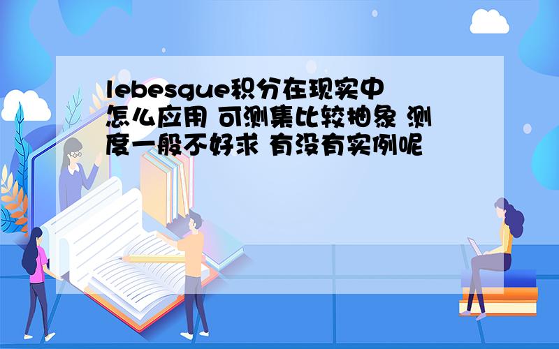 lebesgue积分在现实中怎么应用 可测集比较抽象 测度一般不好求 有没有实例呢