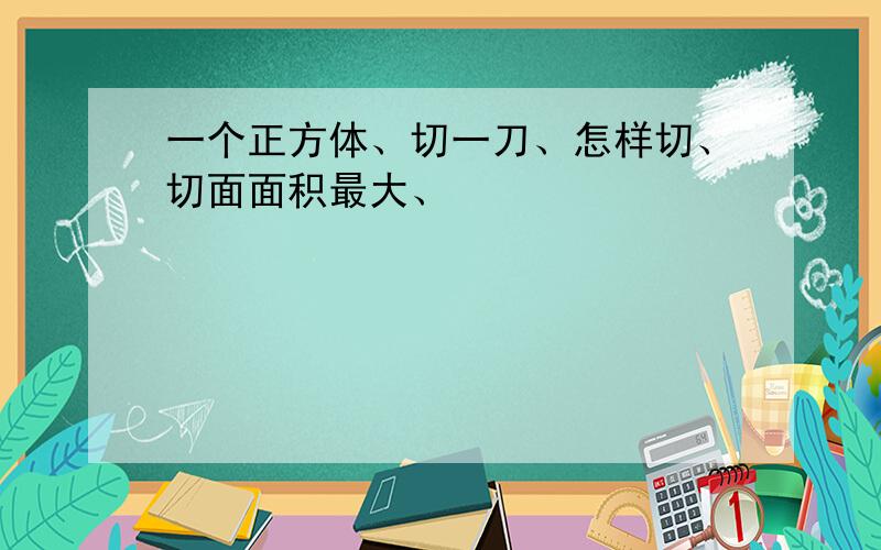 一个正方体、切一刀、怎样切、切面面积最大、