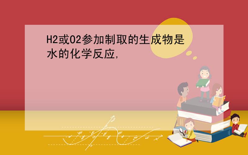 H2或O2参加制取的生成物是水的化学反应,