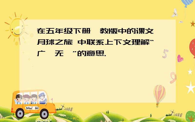 在五年级下册鄂教版中的课文 月球之旅 中联系上下文理解“广袤无垠”的意思.