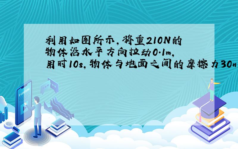 利用如图所示,将重210N的物体沿水平方向拉动0.1m,用时10s,物体与地面之间的摩擦力30n,忽略轮重,轮与绳