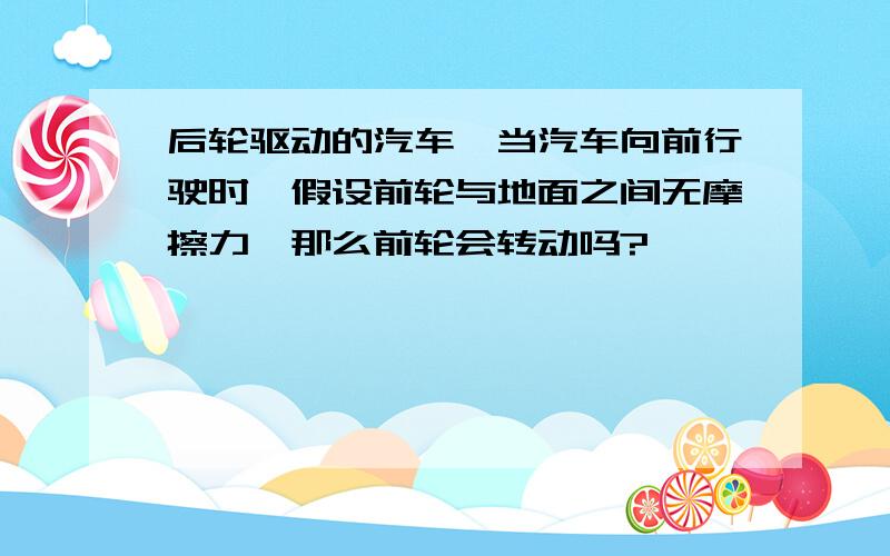 后轮驱动的汽车,当汽车向前行驶时,假设前轮与地面之间无摩擦力,那么前轮会转动吗?