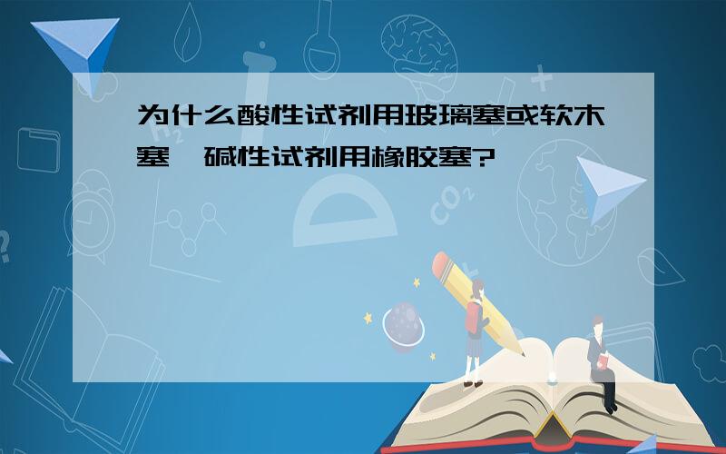 为什么酸性试剂用玻璃塞或软木塞,碱性试剂用橡胶塞?