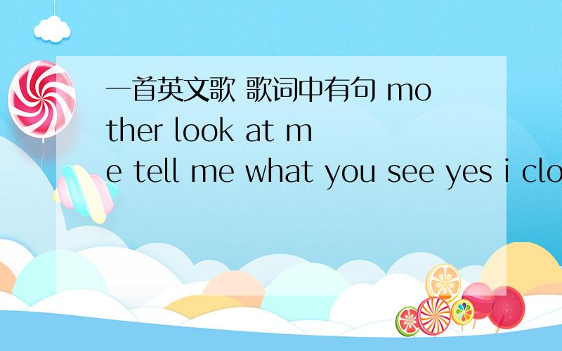 一首英文歌 歌词中有句 mother look at me tell me what you see yes i clo