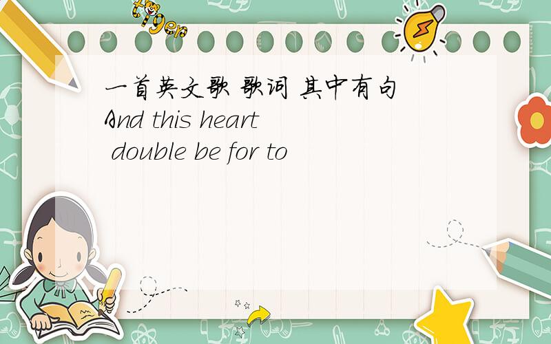 一首英文歌 歌词 其中有句 And this heart double be for to