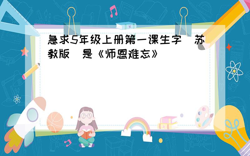 急求5年级上册第一课生字（苏教版）是《师恩难忘》