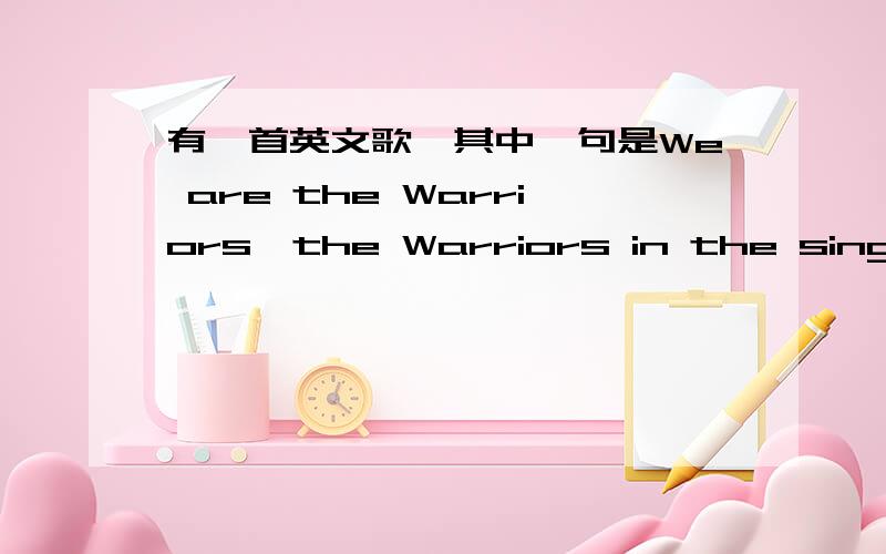 有一首英文歌,其中一句是We are the Warriors,the Warriors in the singing