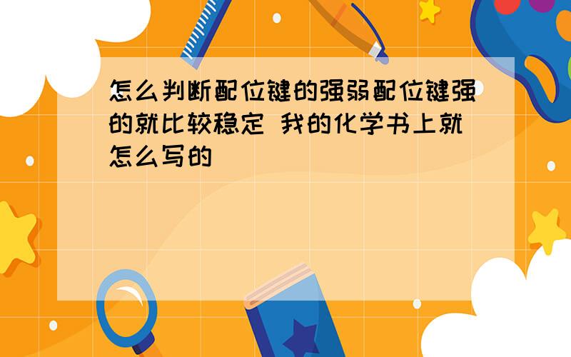 怎么判断配位键的强弱配位键强的就比较稳定 我的化学书上就怎么写的