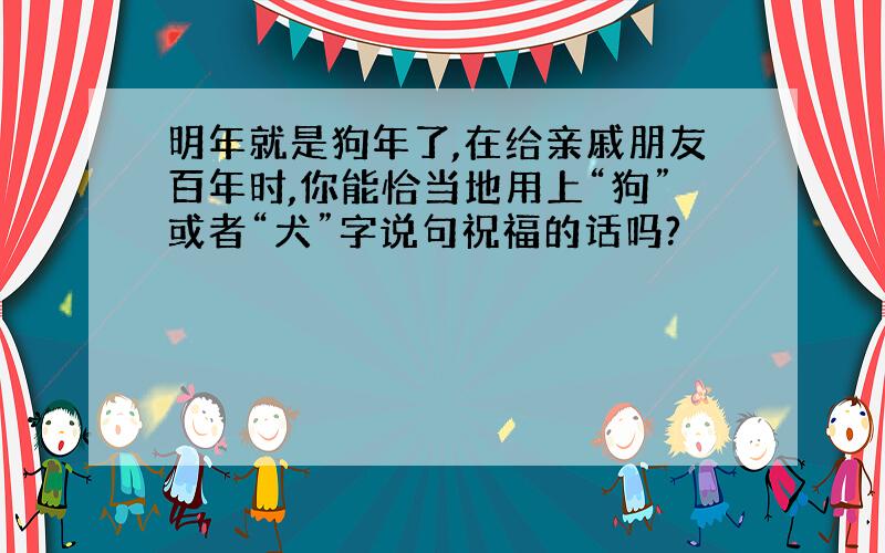 明年就是狗年了,在给亲戚朋友百年时,你能恰当地用上“狗”或者“犬”字说句祝福的话吗?