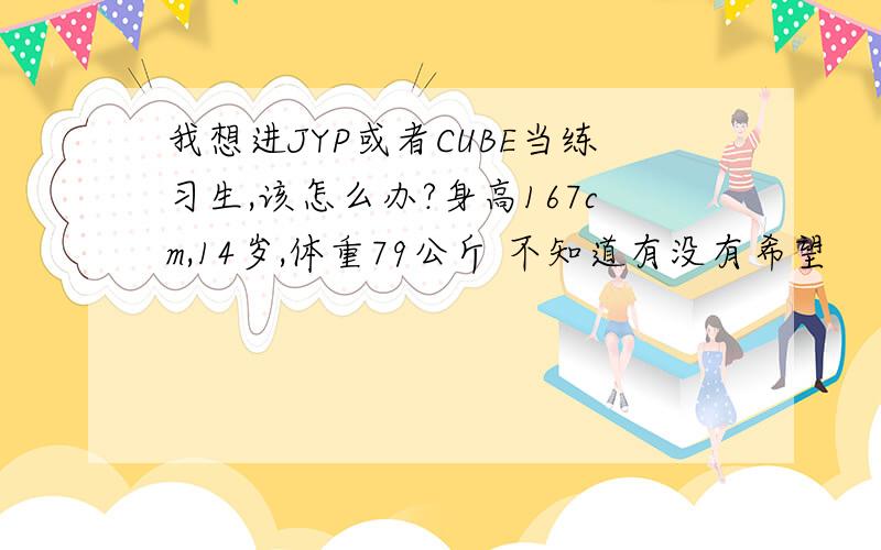 我想进JYP或者CUBE当练习生,该怎么办?身高167cm,14岁,体重79公斤 不知道有没有希望