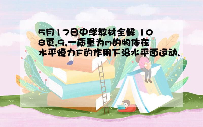 5月17日中学教材全解 108页,9,一质量为m的物体在水平恒力F的作用下沿水平面运动,