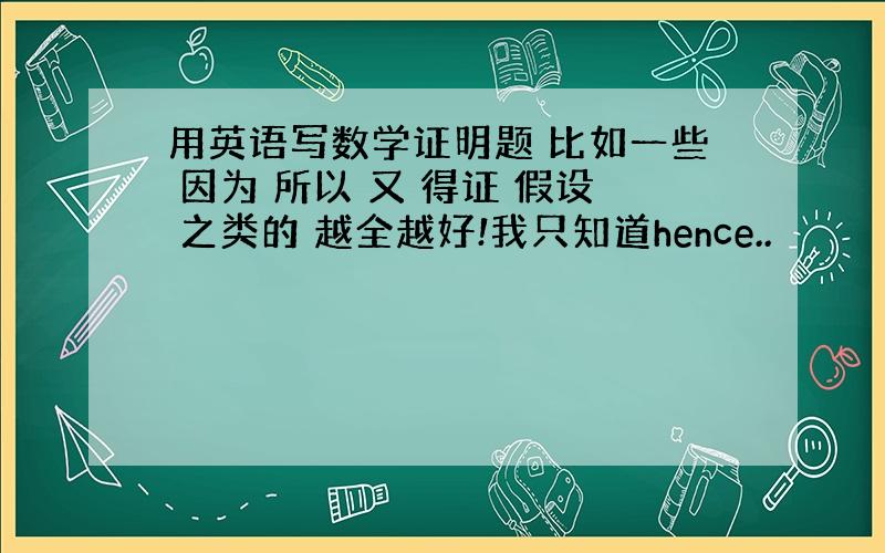 用英语写数学证明题 比如一些 因为 所以 又 得证 假设 之类的 越全越好!我只知道hence..