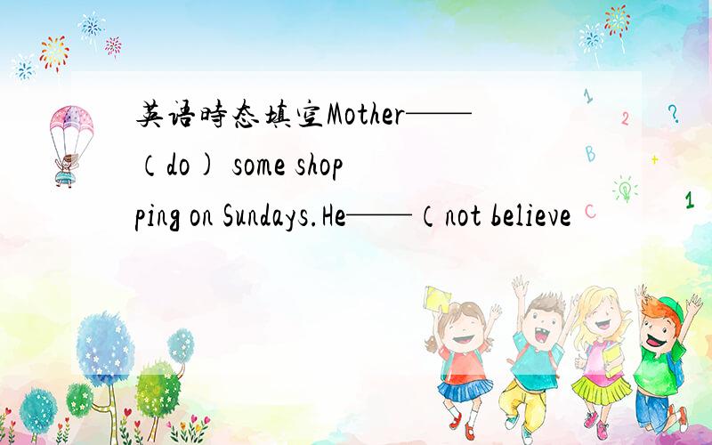 英语时态填空Mother——（do) some shopping on Sundays.He——（not believe