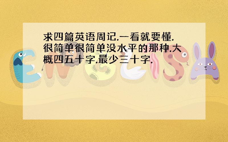 求四篇英语周记.一看就要懂.很简单很简单没水平的那种.大概四五十字.最少三十字.