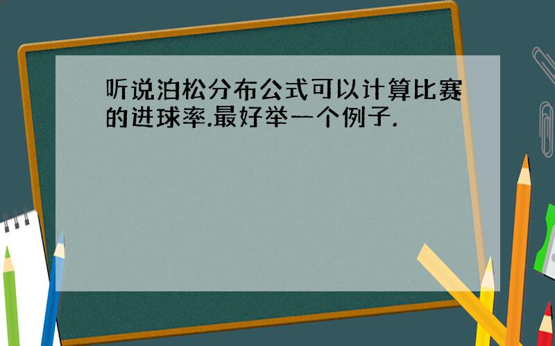 听说泊松分布公式可以计算比赛的进球率.最好举一个例子.