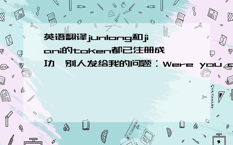 英语翻译junlong和jiani的token都已注册成功,别人发给我的问题：Were you able to get