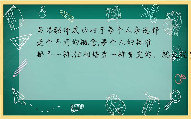 英语翻译成功对于每个人来说都是个不同的概念,每个人的标准都不一样,但相信有一样肯定的：就是现实已达到自己所追求的.急须的