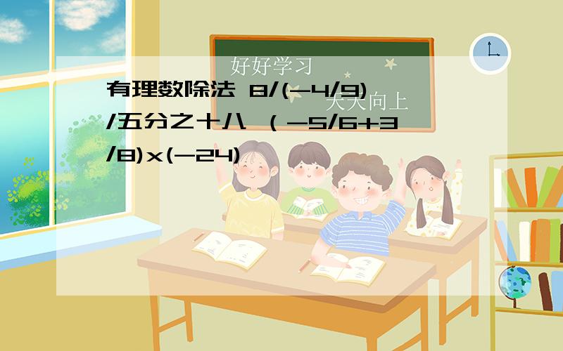 有理数除法 8/(-4/9)/五分之十八 （-5/6+3/8)x(-24)