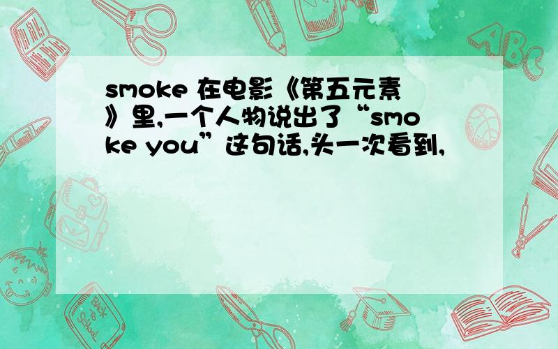 smoke 在电影《第五元素》里,一个人物说出了“smoke you”这句话,头一次看到,