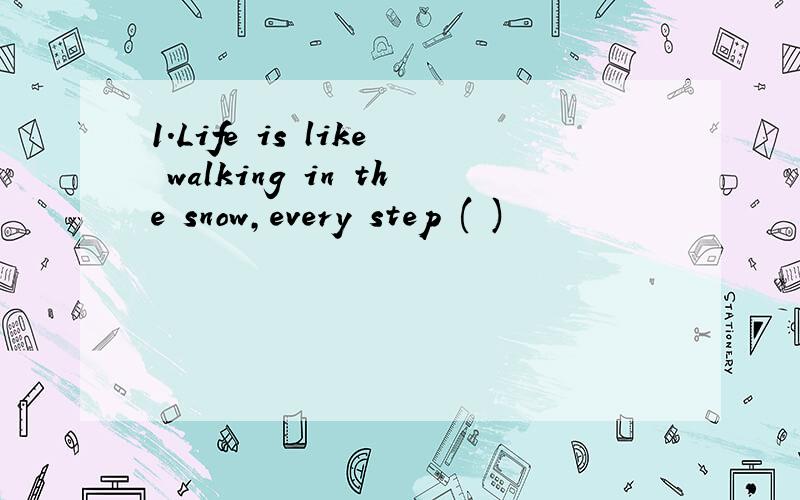 1.Life is like walking in the snow,every step ( )