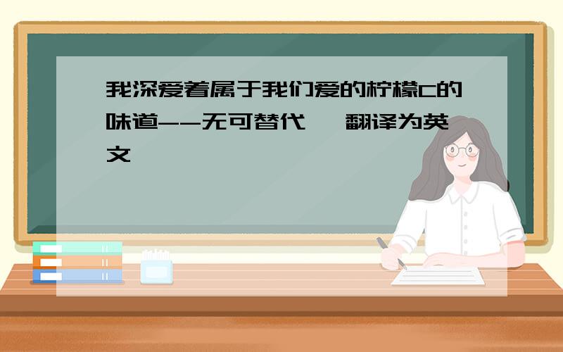 我深爱着属于我们爱的柠檬C的味道--无可替代、 翻译为英文