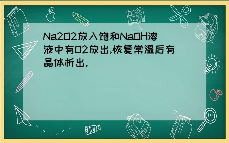 Na2O2放入饱和NaOH溶液中有O2放出,恢复常温后有晶体析出.