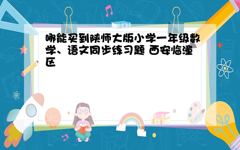 哪能买到陕师大版小学一年级数学、语文同步练习题 西安临潼区