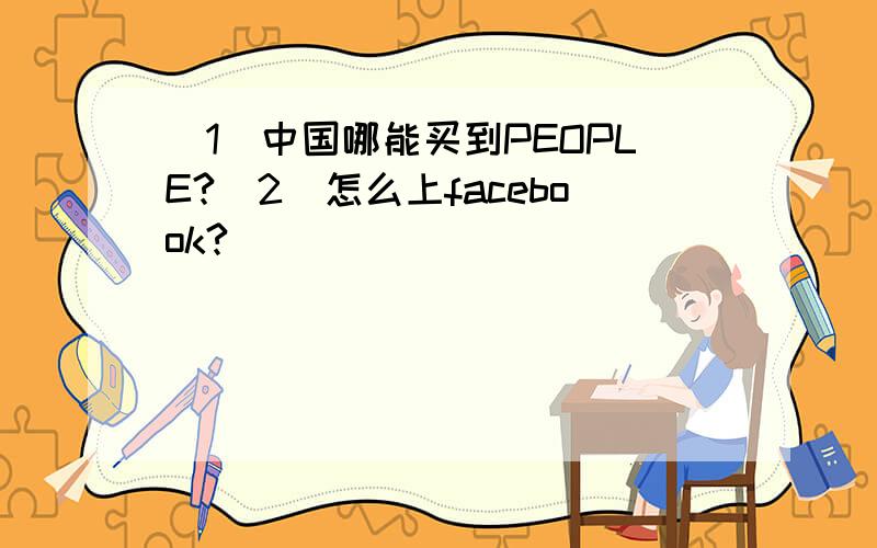 （1）中国哪能买到PEOPLE?（2）怎么上facebook?