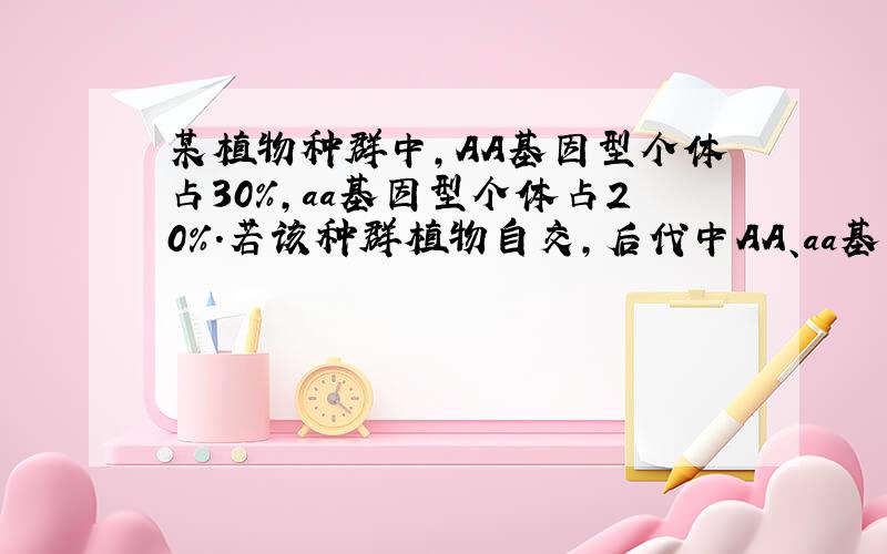 某植物种群中，AA基因型个体占30%，aa基因型个体占20%.若该种群植物自交，后代中AA、aa基因型个体出现的频率以及