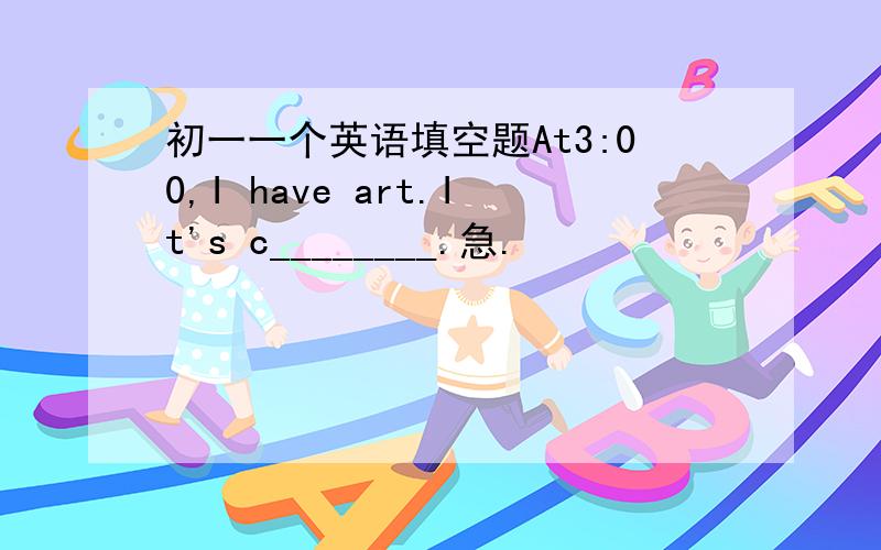 初一一个英语填空题At3:00,I have art.It's c________.急.