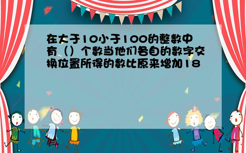 在大于10小于100的整数中有（）个数当他们各自的数字交换位置所得的数比原来增加18