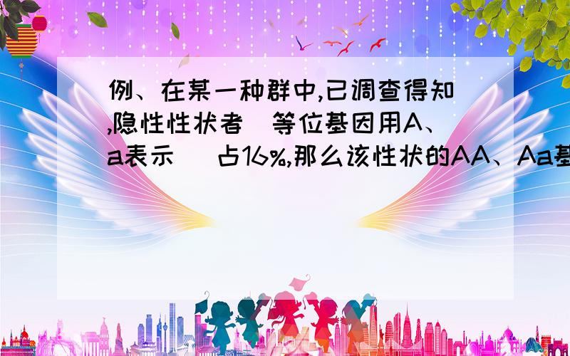 例、在某一种群中,已调查得知,隐性性状者（等位基因用A、a表示） 占16%,那么该性状的AA、Aa基因型个体出现的频率分