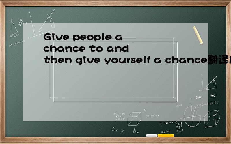 Give people a chance to and then give yourself a chance翻译成中文