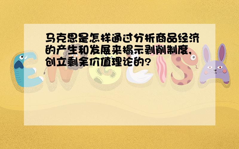 马克思是怎样通过分析商品经济的产生和发展来揭示剥削制度,创立剩余价值理论的?