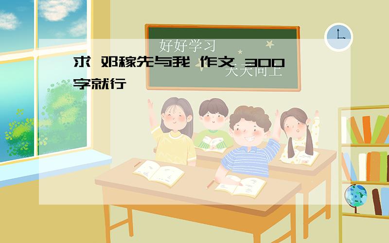 求 邓稼先与我 作文 300字就行