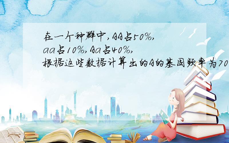 在一个种群中,AA占50%,aa占10%,Aa占40%,根据这些数据计算出的A的基因频率为70%,a的基因频率为30%,