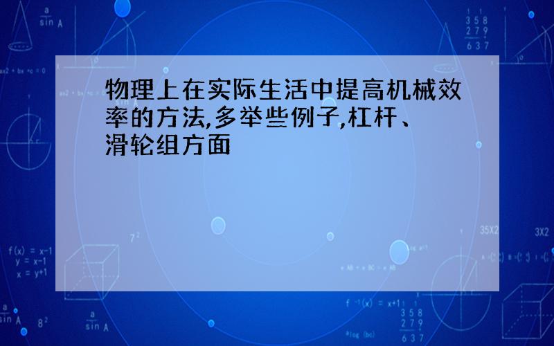 物理上在实际生活中提高机械效率的方法,多举些例子,杠杆、滑轮组方面