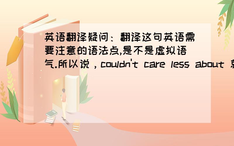 英语翻译疑问：翻译这句英语需要注意的语法点,是不是虚拟语气.所以说，couldn't care less about 就