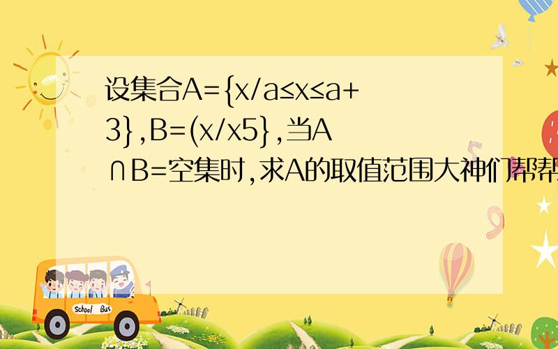 设集合A={x/a≤x≤a+3},B=(x/x5},当A∩B=空集时,求A的取值范围大神们帮帮忙