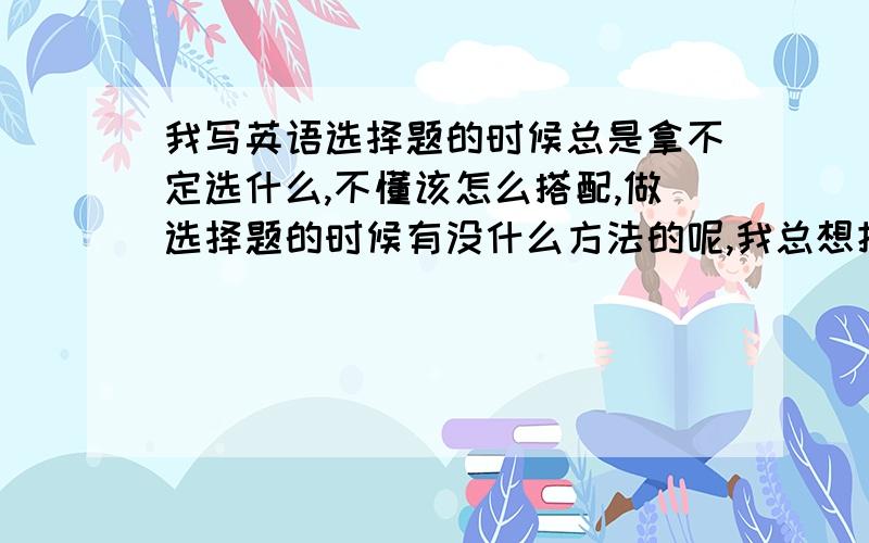 我写英语选择题的时候总是拿不定选什么,不懂该怎么搭配,做选择题的时候有没什么方法的呢,我总想把句子