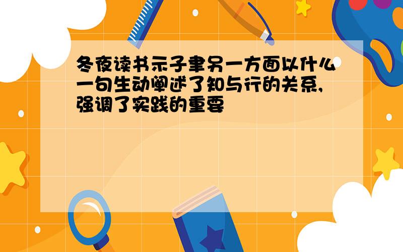 冬夜读书示子聿另一方面以什么一句生动阐述了知与行的关系,强调了实践的重要