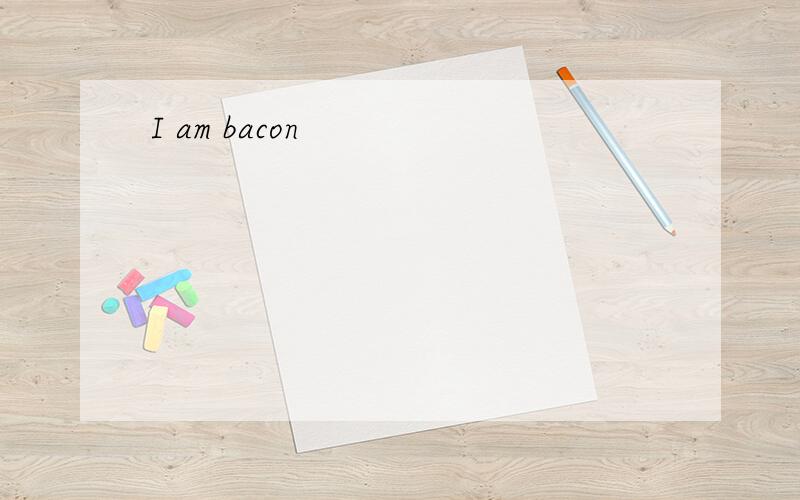 I am bacon