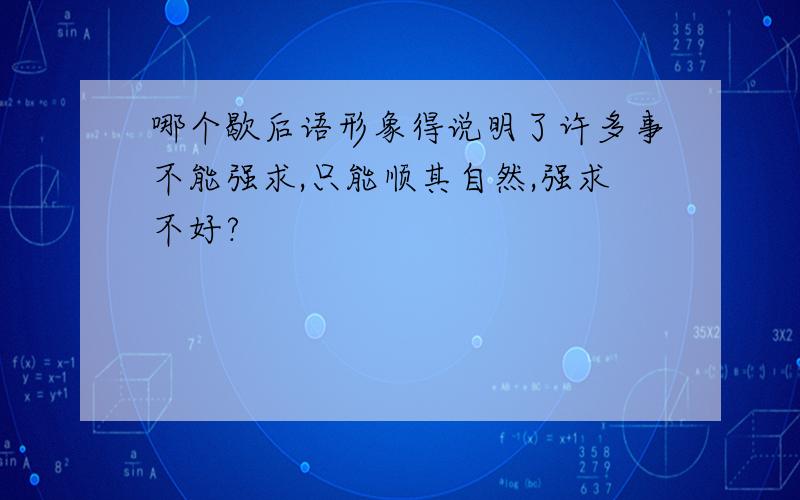 哪个歇后语形象得说明了许多事不能强求,只能顺其自然,强求不好?