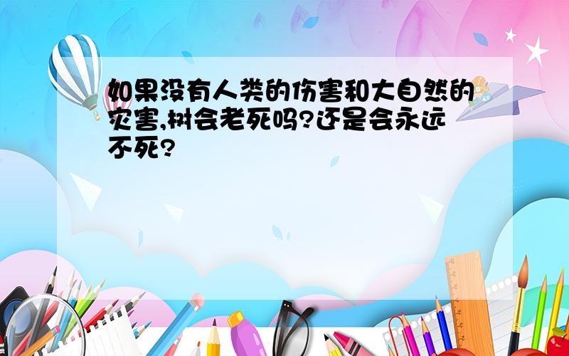 如果没有人类的伤害和大自然的灾害,树会老死吗?还是会永远不死?