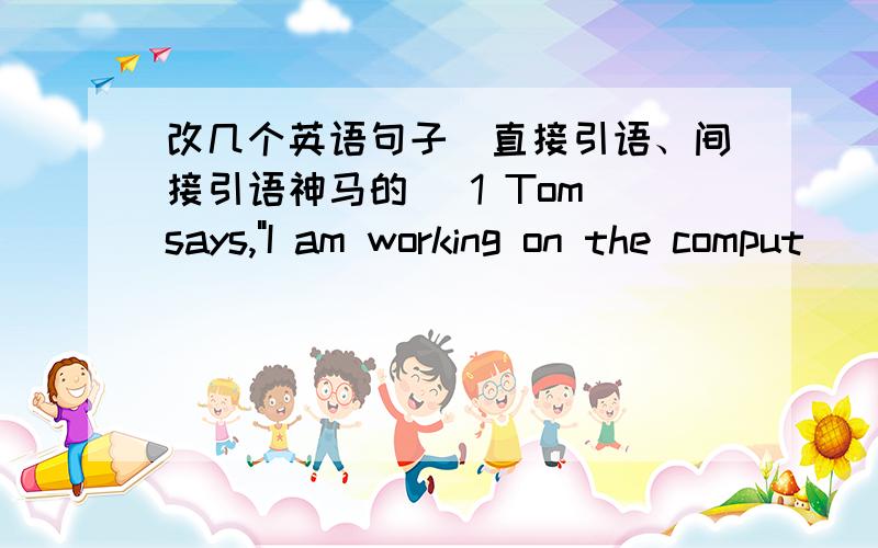 改几个英语句子(直接引语、间接引语神马的) 1 Tom says,