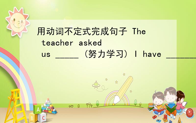 用动词不定式完成句子 The teacher asked us _____ (努力学习) I have _______