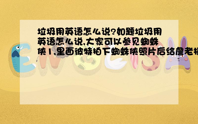 垃圾用英语怎么说?如题垃圾用英语怎么说,大家可以参见蜘蛛侠1,里面彼特拍下蜘蛛侠照片后给詹老板,詹老板说的话（垃圾,垃圾